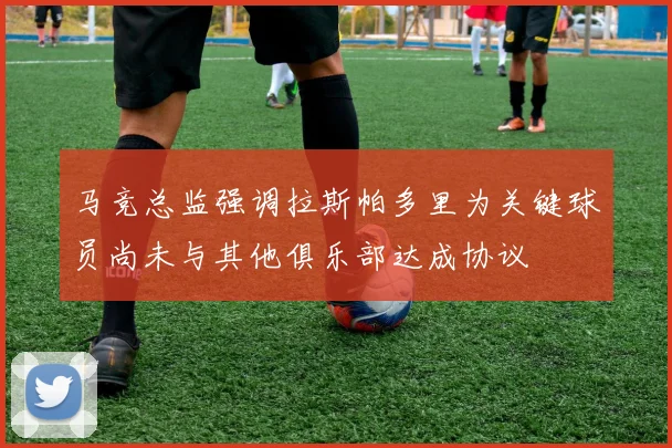 马竞总监强调拉斯帕多里为关键球员尚未与其他俱乐部达成协议