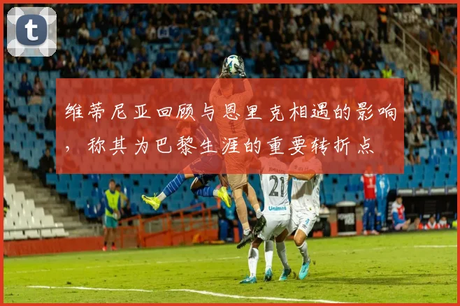 维蒂尼亚回顾与恩里克相遇的影响，称其为巴黎生涯的重要转折点