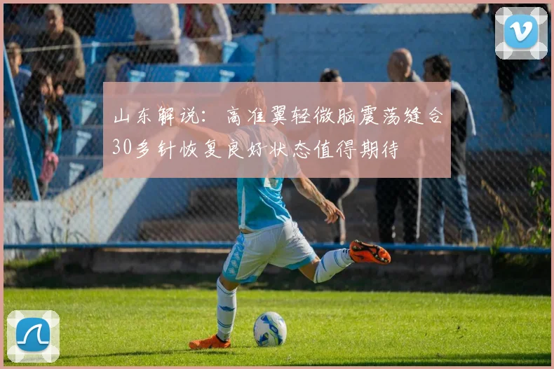 山东解说：高准翼轻微脑震荡缝合30多针恢复良好状态值得期待