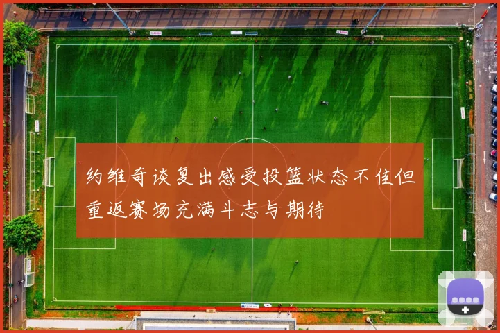 约维奇谈复出感受投篮状态不佳但重返赛场充满斗志与期待