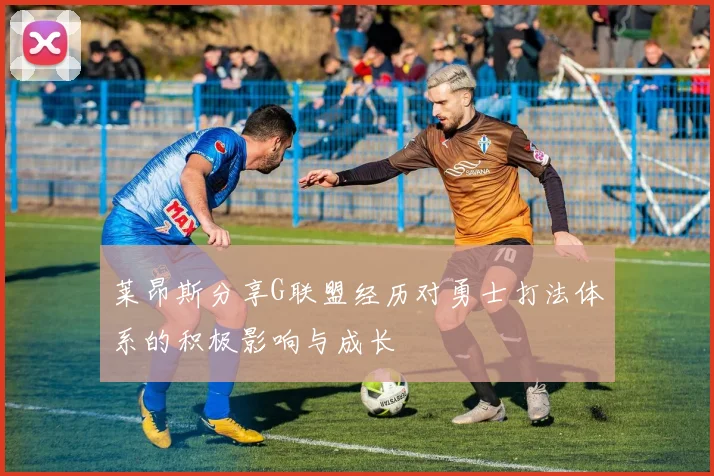 莱昂斯分享G联盟经历对勇士打法体系的积极影响与成长