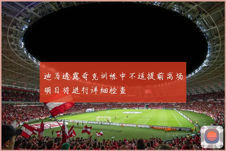 迪马透露奇克训练中不适提前离场明日将进行详细检查