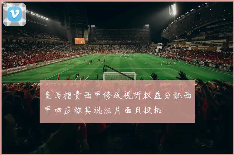 皇马指责西甲修改视听权益分配西甲回应称其说法片面且投机
