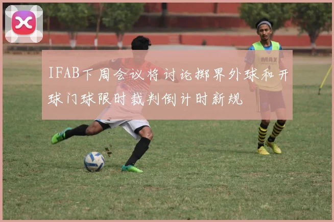 IFAB下周会议将讨论掷界外球和开球门球限时裁判倒计时新规