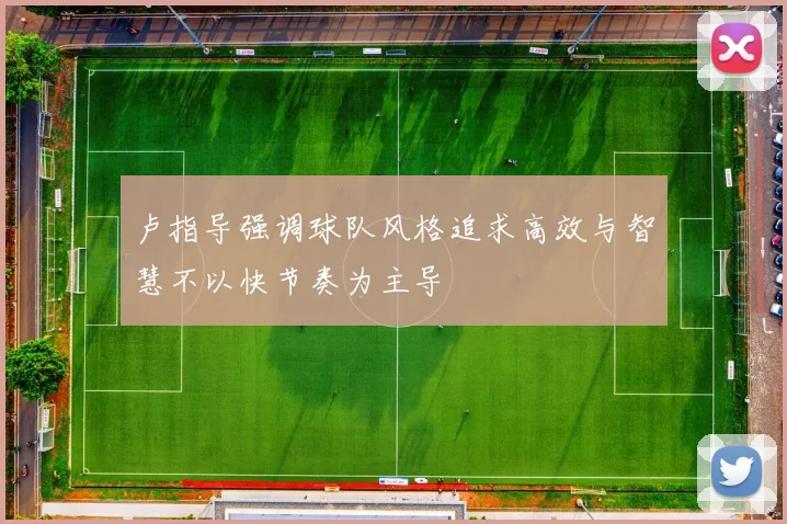 卢指导强调球队风格追求高效与智慧不以快节奏为主导