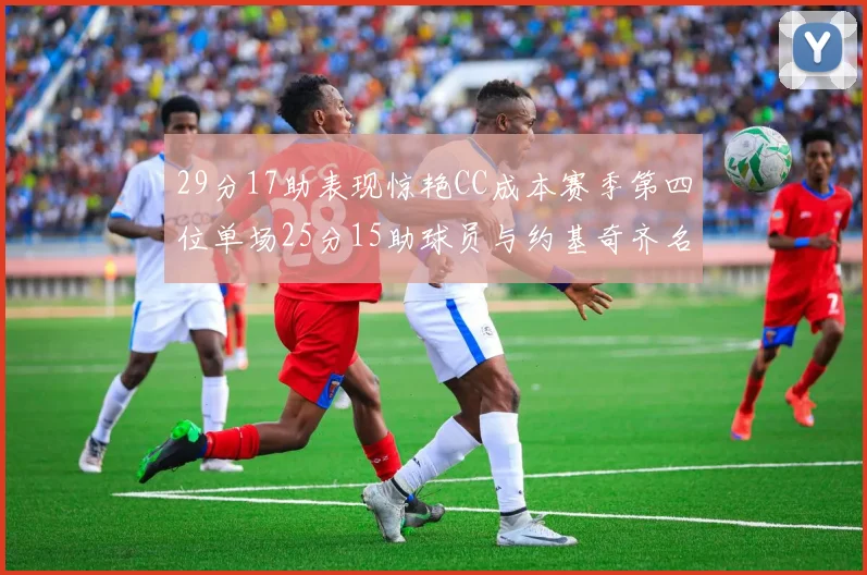 29分17助表现惊艳CC成本赛季第四位单场25分15助球员与约基奇齐名