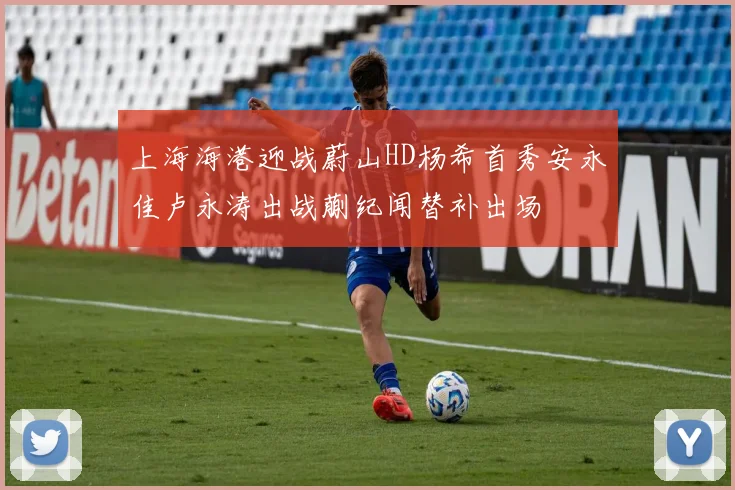 上海海港迎战蔚山HD杨希首秀安永佳卢永涛出战蒯纪闻替补出场