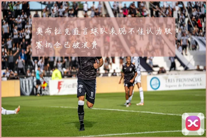 奥布拉克直言球队表现不佳认为联赛机会已被浪费