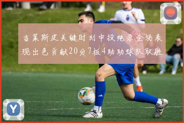 吉莱斯皮关键时刻中投绝杀全场表现出色贡献20分7板4助助球队取胜