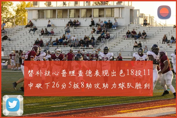 替补核心普理查德表现出色18投11中砍下26分5板8助攻助力球队胜利