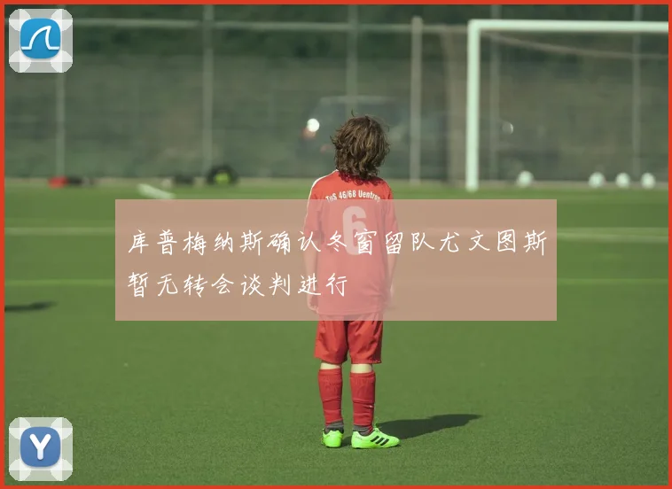 库普梅纳斯确认冬窗留队尤文图斯暂无转会谈判进行