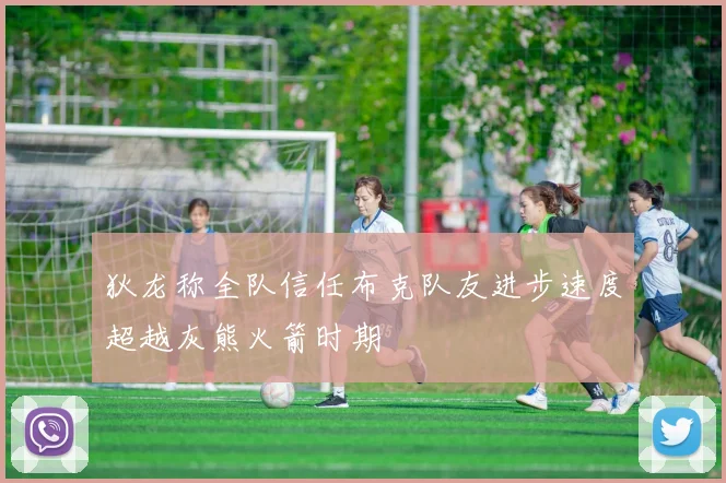 狄龙称全队信任布克队友进步速度超越灰熊火箭时期