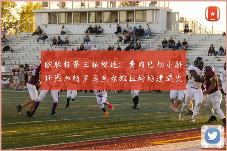 欧联杯第三轮综述：费内巴切小胜斯图加特罗马里尔维拉纷纷遭遇失利