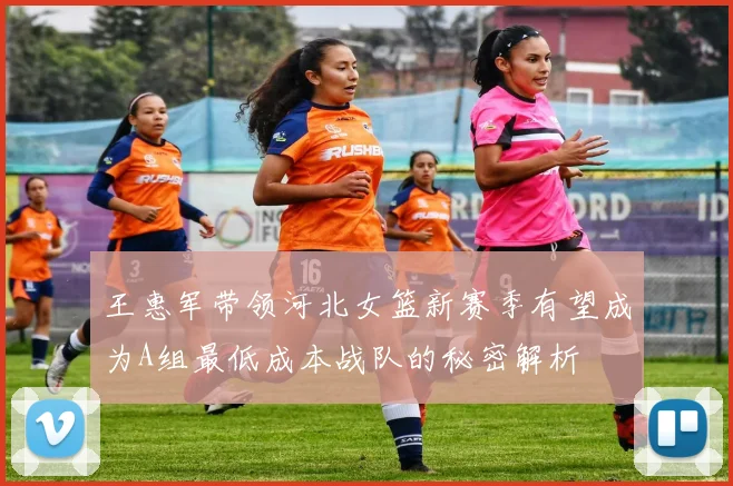 王惠军带领河北女篮新赛季有望成为A组最低成本战队的秘密解析