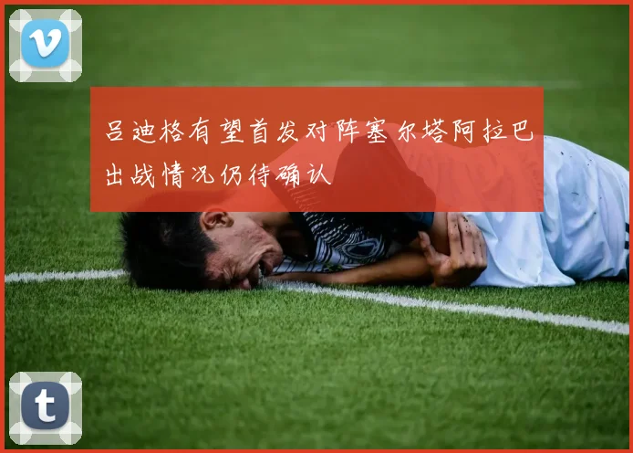 吕迪格有望首发对阵塞尔塔阿拉巴出战情况仍待确认