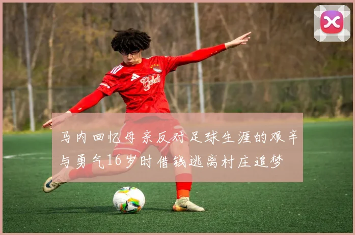 马内回忆母亲反对足球生涯的艰辛与勇气16岁时借钱逃离村庄追梦