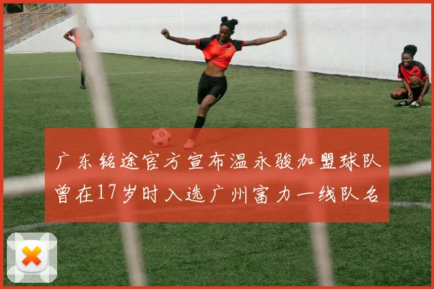 广东铭途官方宣布温永骏加盟球队曾在17岁时入选广州富力一线队名单