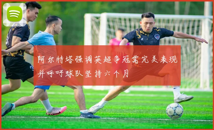 阿尔特塔强调英超争冠需完美表现并呼吁球队坚持六个月