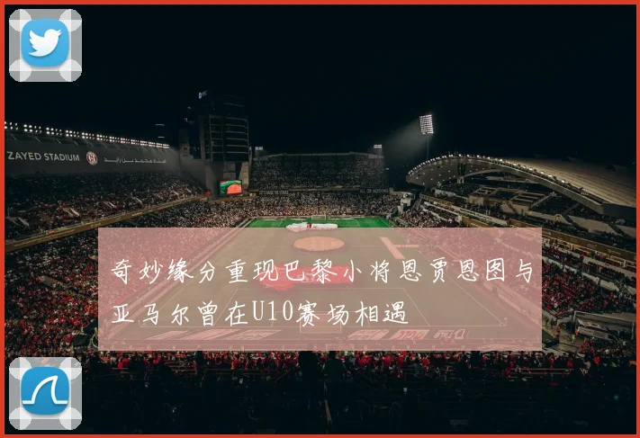 奇妙缘分重现巴黎小将恩贾恩图与亚马尔曾在U10赛场相遇