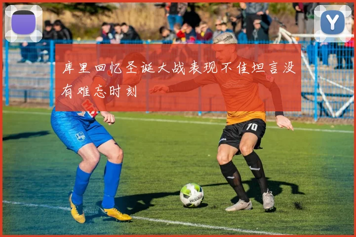 库里回忆圣诞大战表现不佳坦言没有难忘时刻