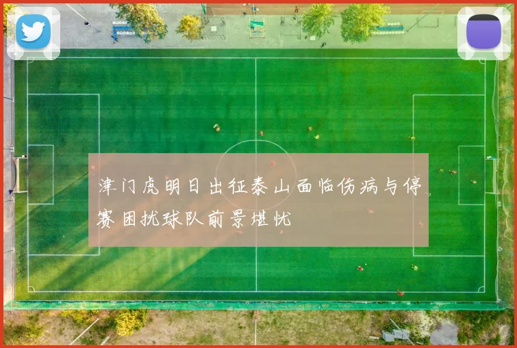 津门虎明日出征泰山面临伤病与停赛困扰球队前景堪忧