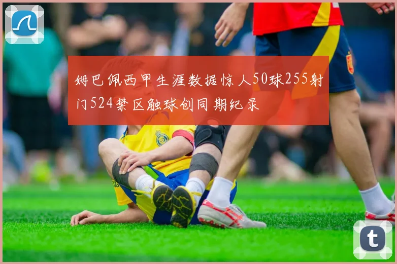 姆巴佩西甲生涯数据惊人50球255射门524禁区触球创同期纪录