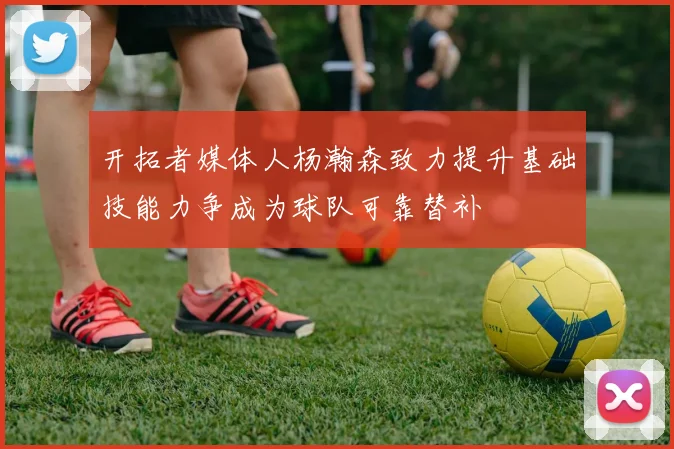开拓者媒体人杨瀚森致力提升基础技能力争成为球队可靠替补