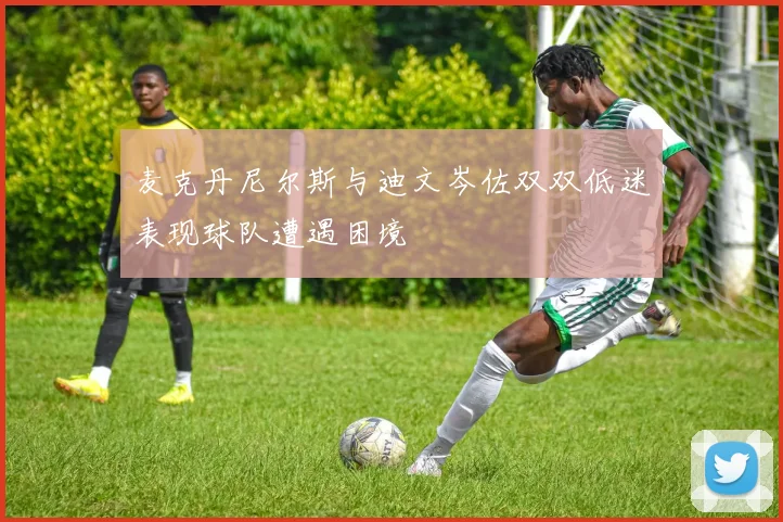 麦克丹尼尔斯与迪文岑佐双双低迷表现球队遭遇困境