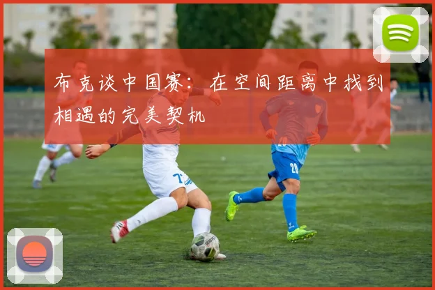 布克谈中国赛：在空间距离中找到相遇的完美契机