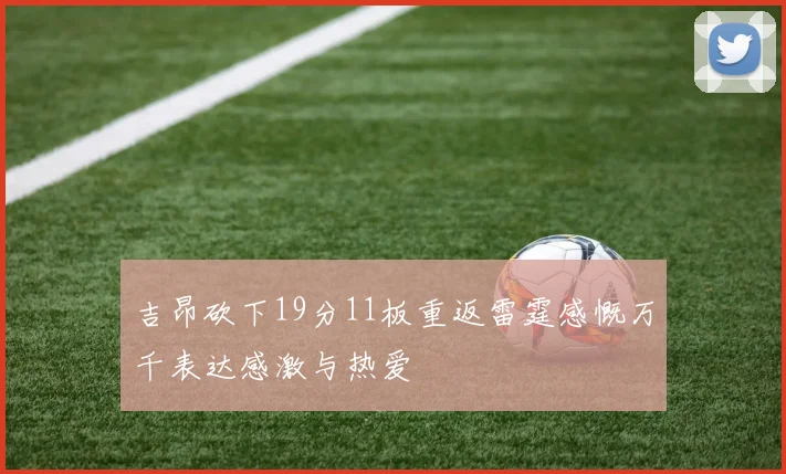吉昂砍下19分11板重返雷霆感慨万千表达感激与热爱