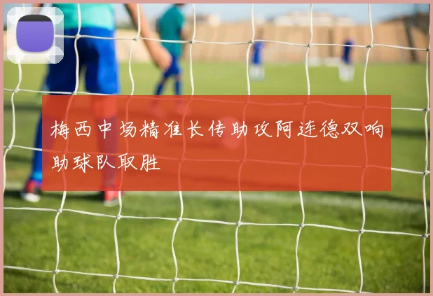 梅西中场精准长传助攻阿连德双响助球队取胜