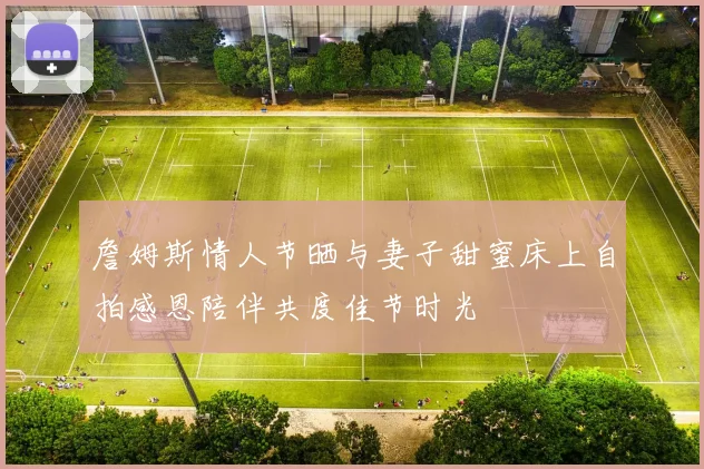 詹姆斯情人节晒与妻子甜蜜床上自拍感恩陪伴共度佳节时光