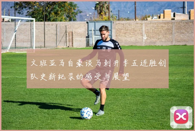 文班亚马自豪谈马刺开季五连胜创队史新纪录的感受与展望