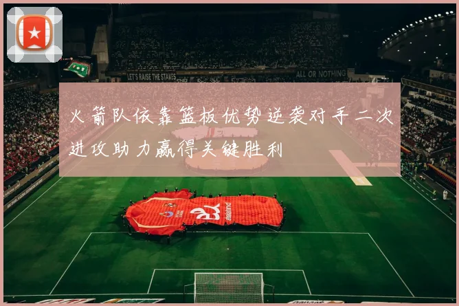 火箭队依靠篮板优势逆袭对手二次进攻助力赢得关键胜利