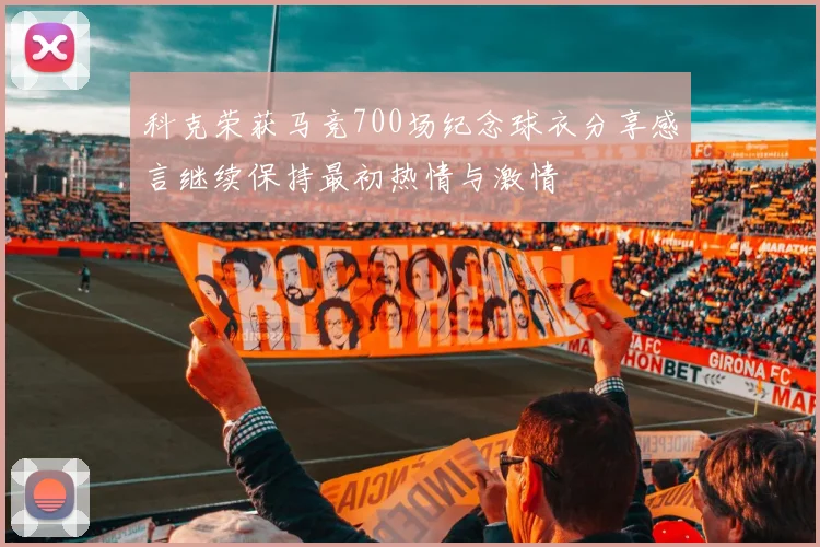 科克荣获马竞700场纪念球衣分享感言继续保持最初热情与激情