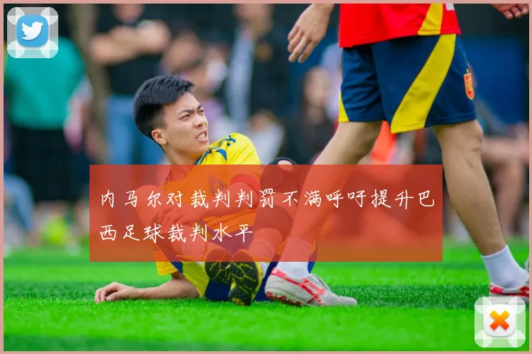 内马尔对裁判判罚不满呼吁提升巴西足球裁判水平