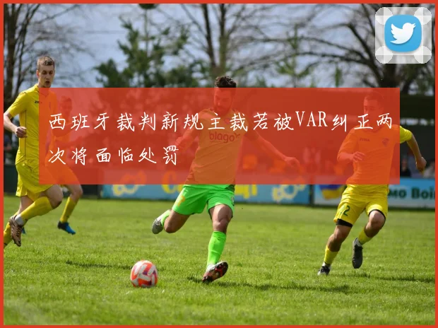 西班牙裁判新规主裁若被VAR纠正两次将面临处罚