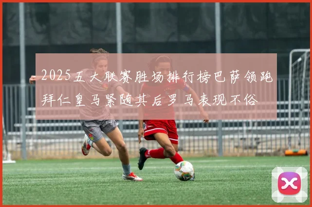 2025五大联赛胜场排行榜巴萨领跑拜仁皇马紧随其后罗马表现不俗